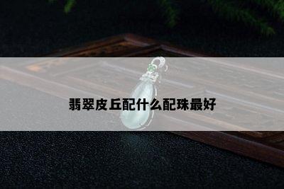 翡翠皮丘配什么配珠更好