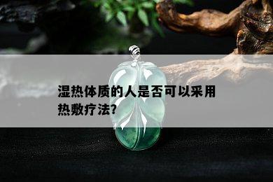 湿热体质的人是否可以采用热敷疗法？