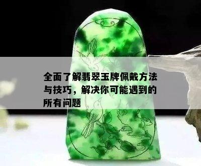 全面了解翡翠玉牌佩戴方法与技巧，解决你可能遇到的所有问题