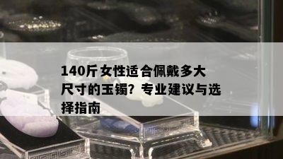 140斤女性适合佩戴多大尺寸的玉镯？专业建议与选择指南