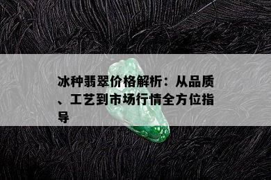 冰种翡翠价格解析：从品质、工艺到市场行情全方位指导