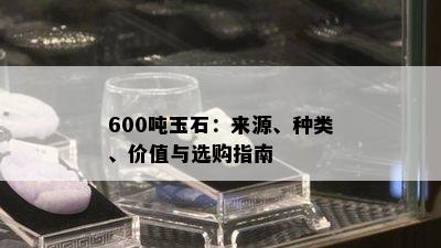 600吨玉石：来源、种类、价值与选购指南