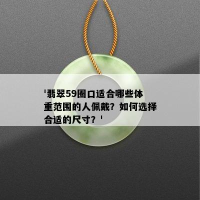 '翡翠59圈口适合哪些体重范围的人佩戴？如何选择合适的尺寸？'