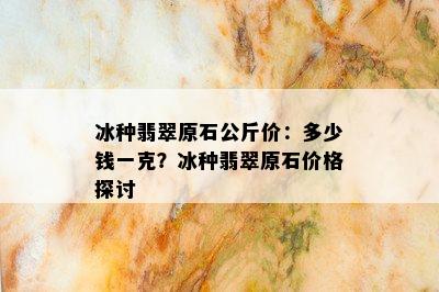 冰种翡翠原石公斤价：多少钱一克？冰种翡翠原石价格探讨