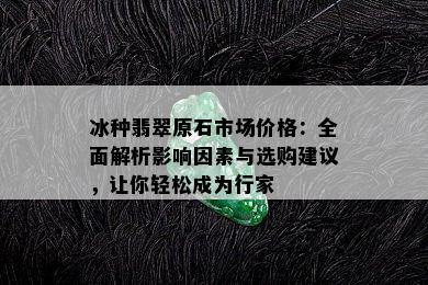 冰种翡翠原石市场价格：全面解析影响因素与选购建议，让你轻松成为行家