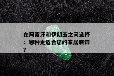 在阿富汗和伊朗玉之间选择：哪种更适合您的家居装饰？