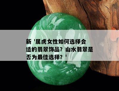 新 '属虎女性如何选择合适的翡翠饰品？山水翡翠是否为更佳选择？'