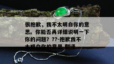 很抱歉，我不太明白你的意思。你能否再详细说明一下你的问题？??-抱歉我不太明白你的意思 翻译