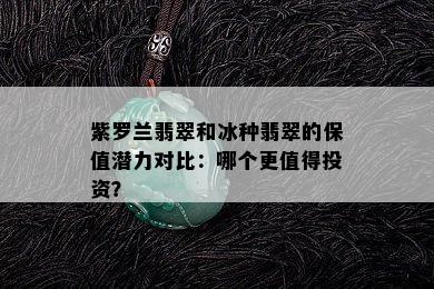 紫罗兰翡翠和冰种翡翠的保值潜力对比：哪个更值得投资？