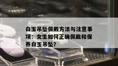 白玉吊坠佩戴方法与注意事项：女生如何正确佩戴和保养白玉吊坠？