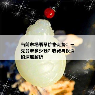 当前市场翡翠价格走势：一克翡翠多少钱？收藏与投资的深度解析