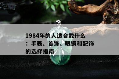 1984年的人适合戴什么：手表、首饰、眼镜和配饰的选择指南