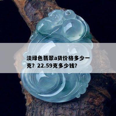 淡绿色翡翠a货价格多少一克？22.59克多少钱？