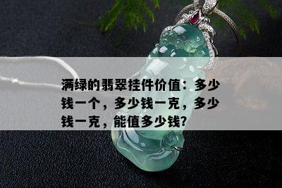 满绿的翡翠挂件价值：多少钱一个，多少钱一克，多少钱一克，能值多少钱？