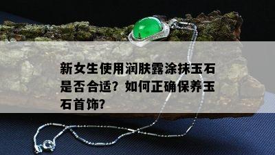 新女生使用润肤露涂抹玉石是否合适？如何正确保养玉石首饰？