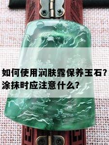 如何使用润肤露保养玉石？涂抹时应注意什么？