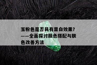 玉粉色是否具有显白效果？——全面探讨颜色搭配与肤色改善方法