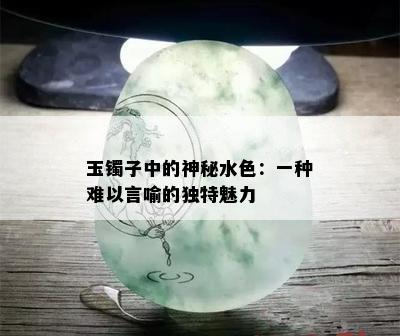 玉镯子中的神秘水色：一种难以言喻的独特魅力