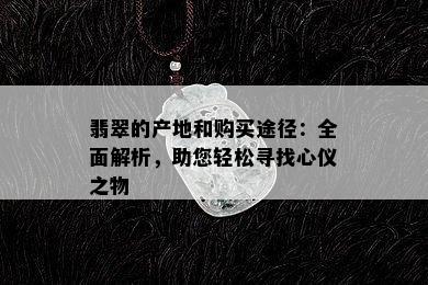 翡翠的产地和购买途径：全面解析，助您轻松寻找心仪之物