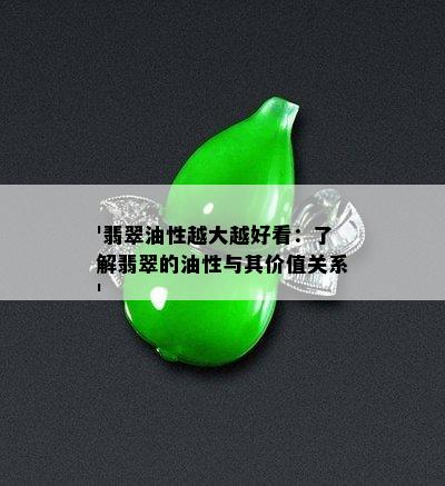 '翡翠油性越大越好看：了解翡翠的油性与其价值关系'