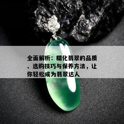 全面解析：糯化翡翠的品质、选购技巧与保养方法，让你轻松成为翡翠达人