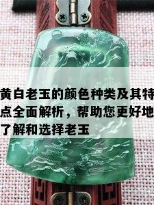 黄白老玉的颜色种类及其特点全面解析，帮助您更好地了解和选择老玉