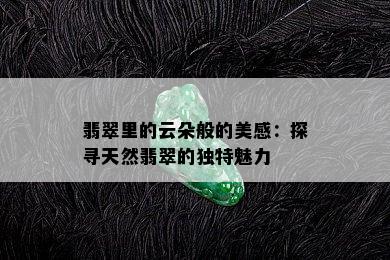 翡翠里的云朵般的美感：探寻天然翡翠的独特魅力