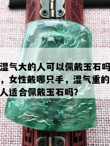 湿气大的人可以佩戴玉石吗，女性戴哪只手，湿气重的人适合佩戴玉石吗？