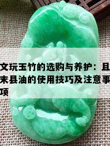 文玩玉竹的选购与养护：且末县油的使用技巧及注意事项