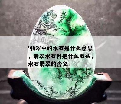 '翡翠中的水石是什么意思，翡翠水石料是什么石头，水石翡翠的含义'