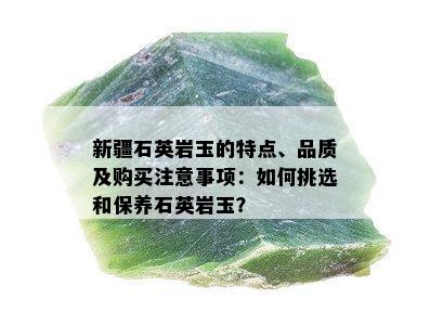 新疆石英岩玉的特点、品质及购买注意事项：如何挑选和保养石英岩玉？