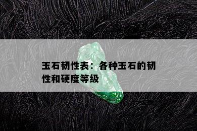 玉石韧性表：各种玉石的韧性和硬度等级