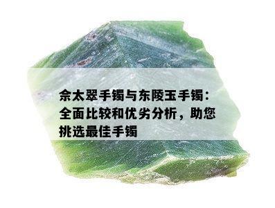 佘太翠手镯与东陵玉手镯：全面比较和优劣分析，助您挑选更佳手镯