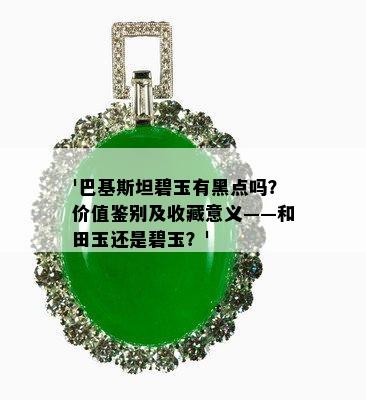 '巴基斯坦碧玉有黑点吗？价值鉴别及收藏意义——和田玉还是碧玉？'