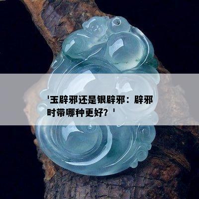 '玉辟邪还是银辟邪：辟邪时带哪种更好？'