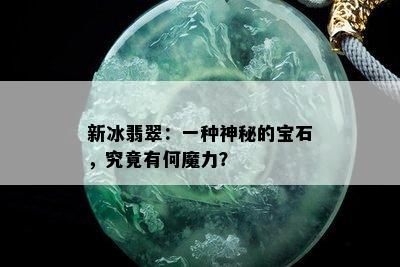 新冰翡翠：一种神秘的宝石，究竟有何魔力？