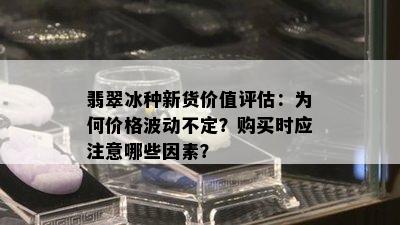 翡翠冰种新货价值评估：为何价格波动不定？购买时应注意哪些因素？