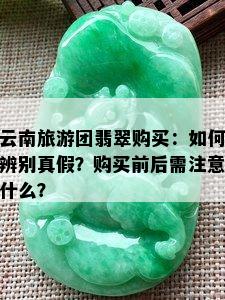 云南旅游团翡翠购买：如何辨别真假？购买前后需注意什么？