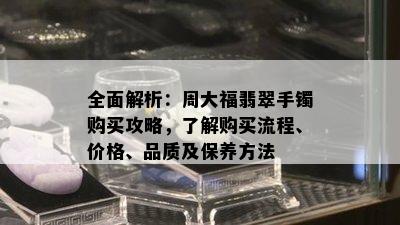 全面解析：周大福翡翠手镯购买攻略，了解购买流程、价格、品质及保养方法