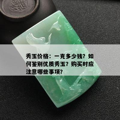 秀玉价格：一克多少钱？如何鉴别优质秀玉？购买时应注意哪些事项？