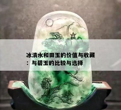 冰清水和田玉的价值与收藏：与碧玉的比较与选择