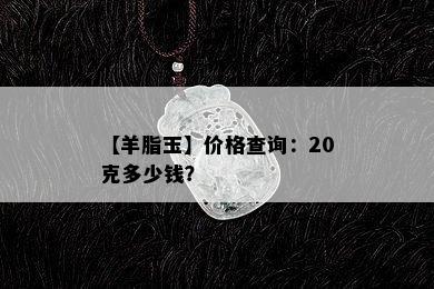 【羊脂玉】价格查询：20克多少钱？