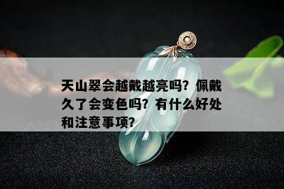 天山翠会越戴越亮吗？佩戴久了会变色吗？有什么好处和注意事项？