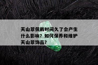 天山翠佩戴时间久了会产生什么影响？如何保养和维护天山翠饰品？