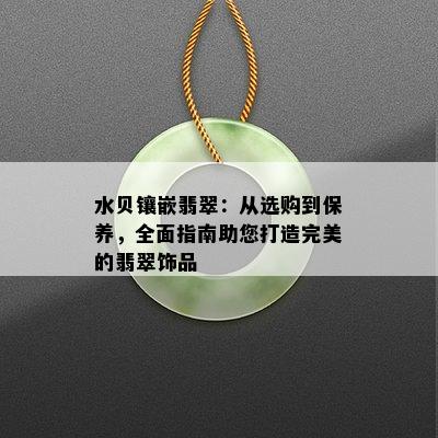 水贝镶嵌翡翠：从选购到保养，全面指南助您打造完美的翡翠饰品