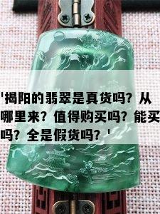 '揭阳的翡翠是真货吗？从哪里来？值得购买吗？能买吗？全是假货吗？'