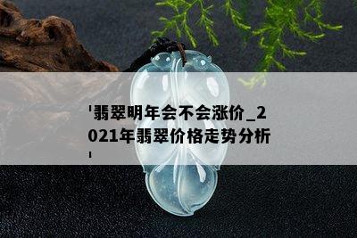 '翡翠明年会不会涨价_2021年翡翠价格走势分析'