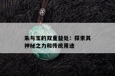 朱与玉的双重益处：探索其神秘之力和传统用途