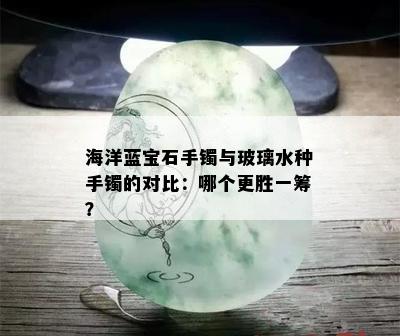 海洋蓝宝石手镯与玻璃水种手镯的对比：哪个更胜一筹？