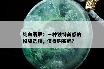 纯白翡翠：一种独特美感的投资选项，值得购买吗？